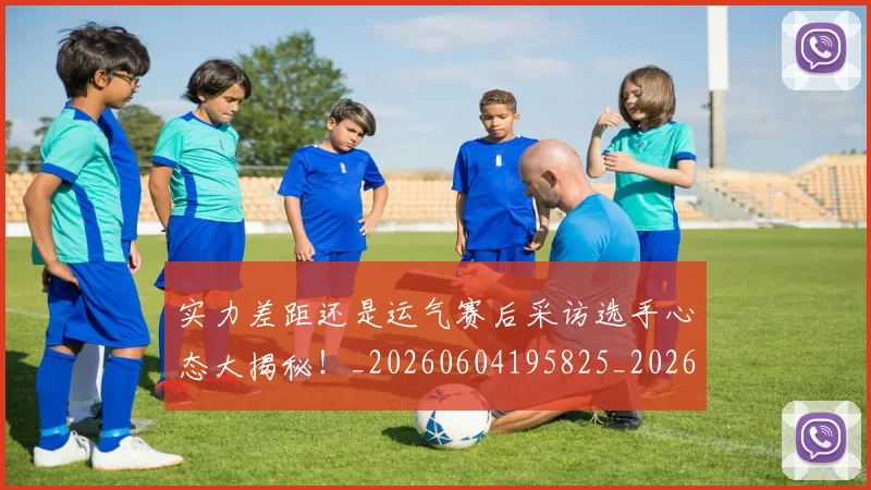 实力差距还是运气赛后采访选手心态大揭秘！_20260604195825_20260707144538