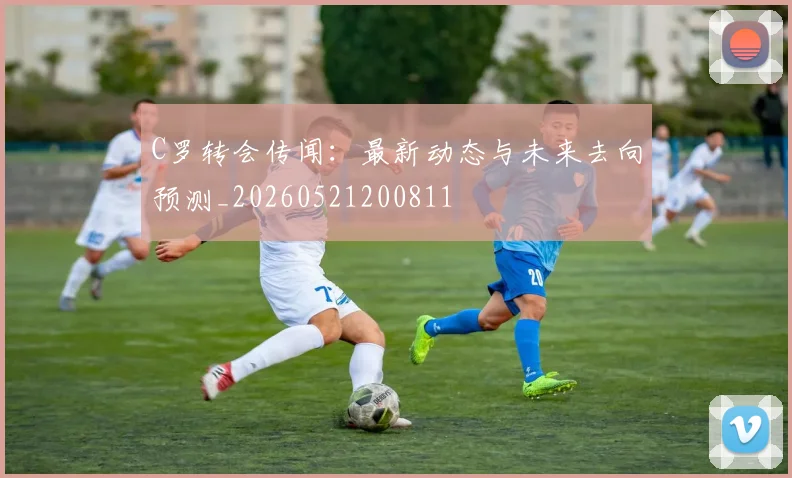 C罗转会传闻:最新动态与未来去向预测_20260521200811