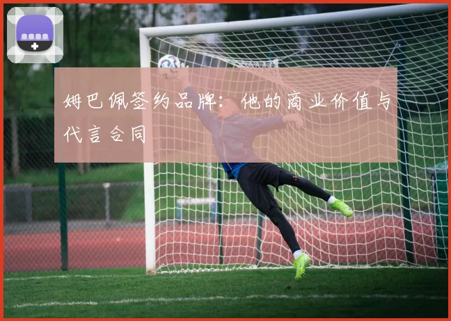 姆巴佩签约品牌：他的商业价值与代言合同