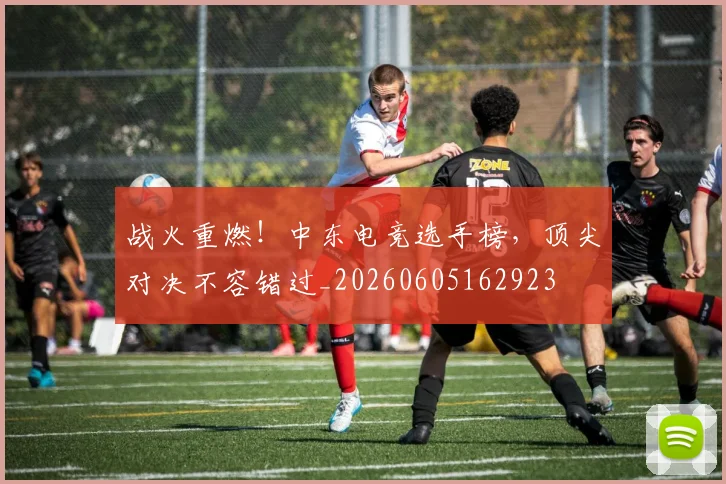 战火重燃！中东电竞选手榜，顶尖对决不容错过_20260605162923