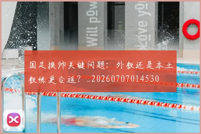 国足换帅关键问题:外教还是本土教练更合适?_20260707014530