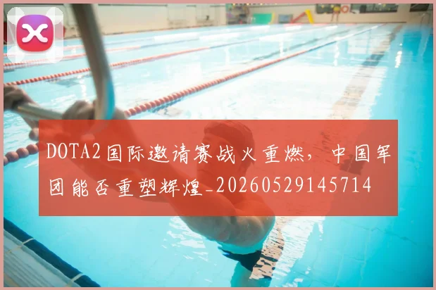 DOTA2国际邀请赛战火重燃,中国军团能否重塑辉煌_20260529145714