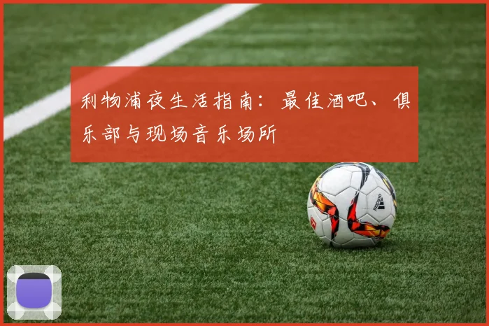 利物浦夜生活指南：最佳酒吧、俱乐部与现场音乐场所
