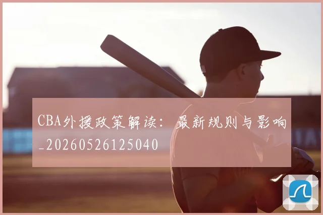CBA外援政策解读：最新规则与影响_20260526125040