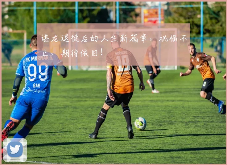 谌龙退役后的人生新篇章,祝福不止,期待依旧!