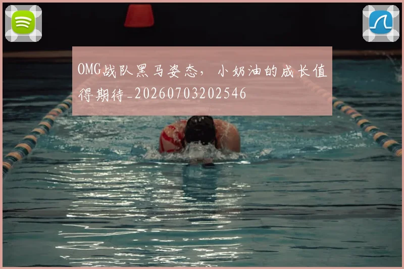 OMG战队黑马姿态，小奶油的成长值得期待_20260703202546