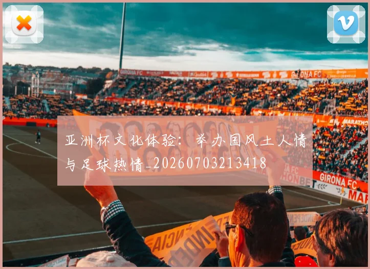 亚洲杯文化体验:举办国风土人情与足球热情_20260703213418