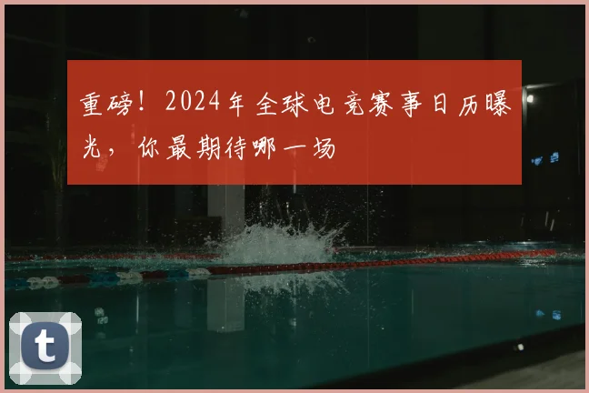 重磅！2024年全球电竞赛事日历曝光，你最期待哪一场