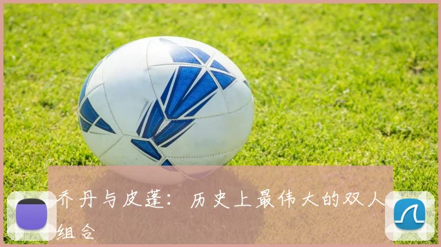 乔丹与皮蓬:历史上最伟大的双人组合