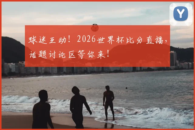 球迷互动！2026世界杯比分直播，话题讨论区等你来！