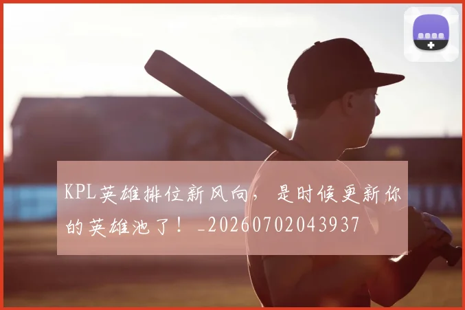 KPL英雄排位新风向，是时候更新你的英雄池了！_20260702043937