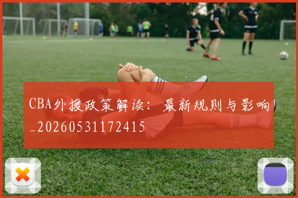 CBA外援政策解读:最新规则与影响_20260531172415