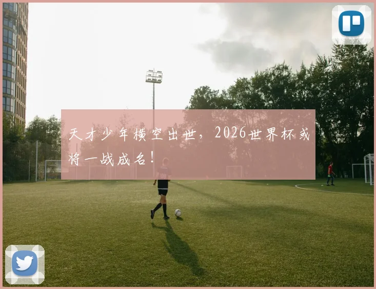 天才少年横空出世，2026世界杯或将一战成名！