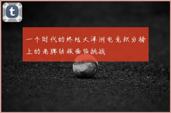 一个时代的终结大洋洲电竞积分榜上的老牌劲旅面临挑战