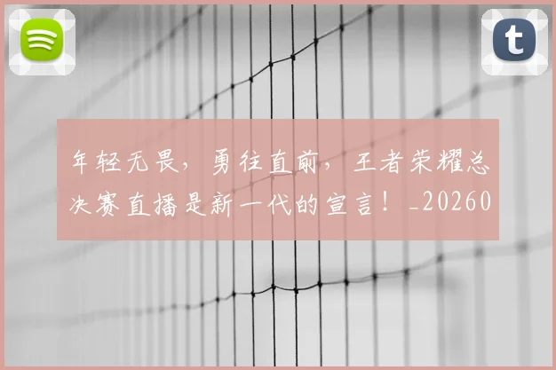 年轻无畏，勇往直前，王者荣耀总决赛直播是新一代的宣言！_20260604221852
