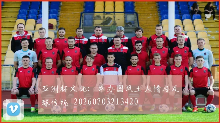 亚洲杯文化:举办国风土人情与足球传统_20260703213420