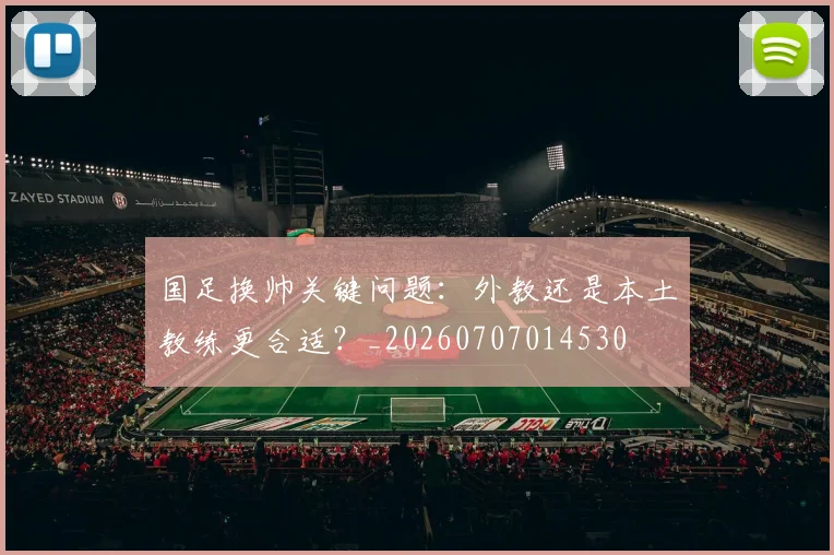 国足换帅关键问题：外教还是本土教练更合适？_20260707014530