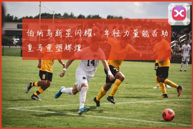 伯纳乌新星闪耀，年轻力量能否助皇马重塑辉煌