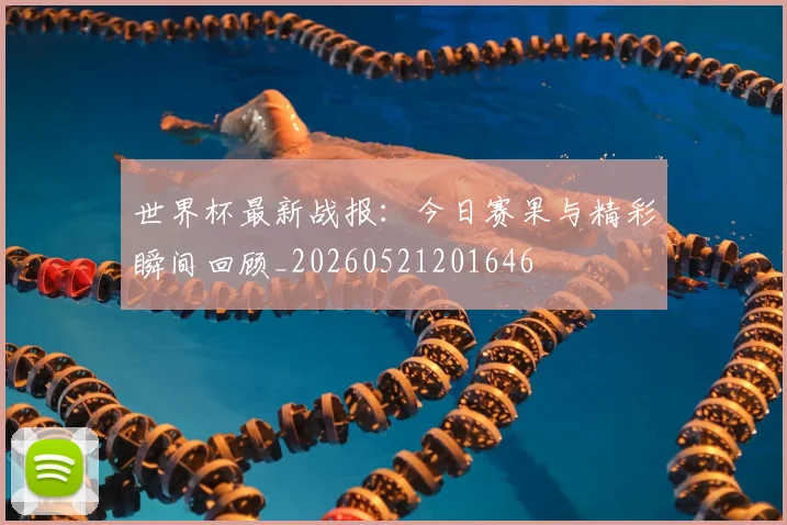 世界杯最新战报:今日赛果与精彩瞬间回顾_20260521201646