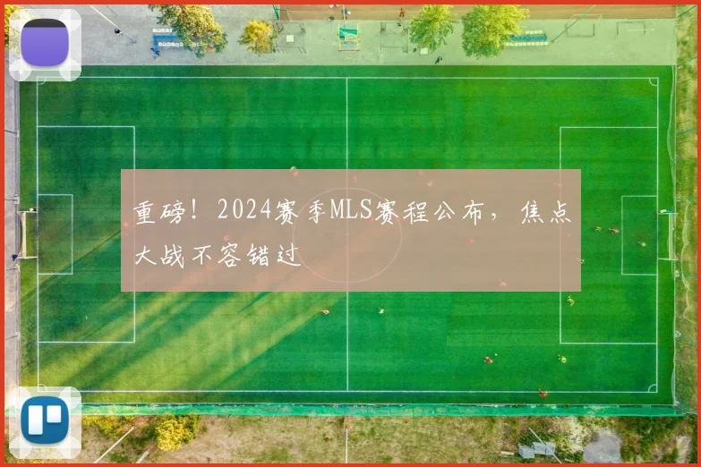 重磅！2024赛季MLS赛程公布，焦点大战不容错过