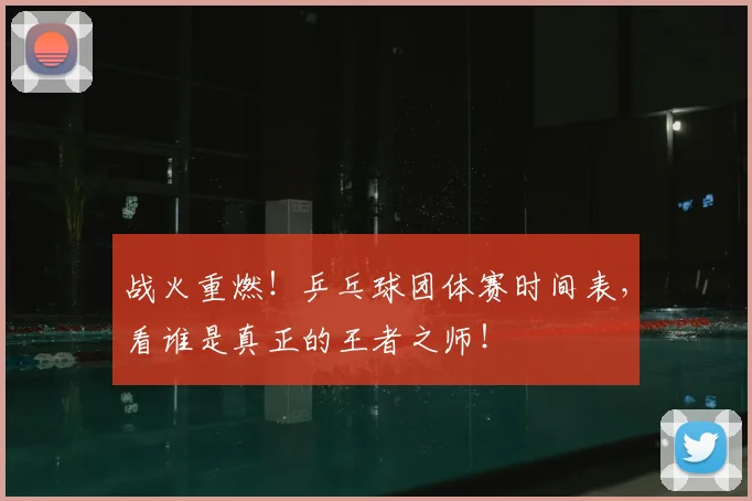 战火重燃！乒乓球团体赛时间表，看谁是真正的王者之师！