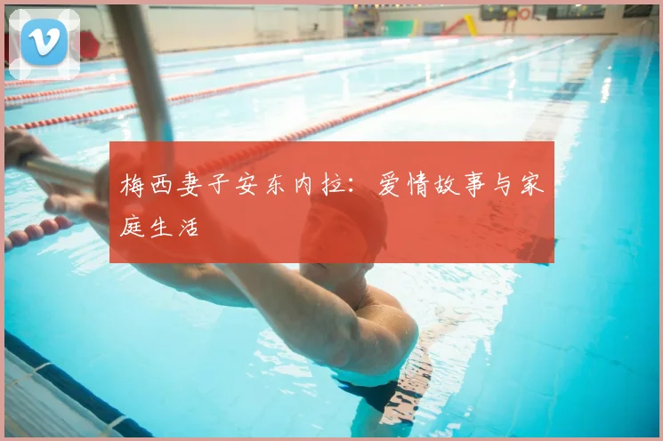 梅西妻子安东内拉：爱情故事与家庭生活