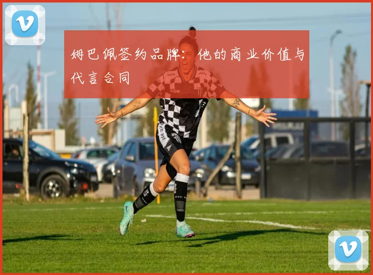 姆巴佩签约品牌：他的商业价值与代言合同