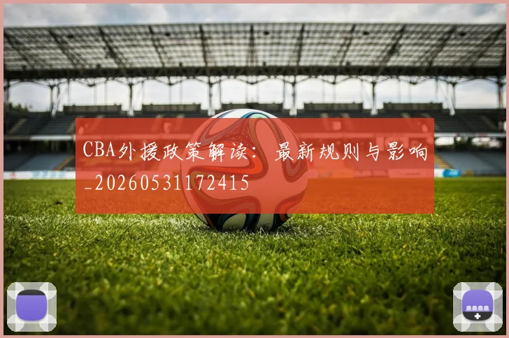 CBA外援政策解读：最新规则与影响_20260531172415