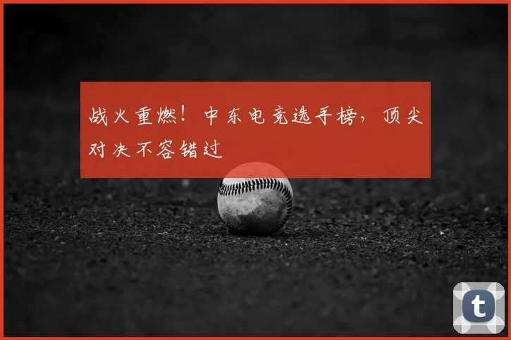 战火重燃！中东电竞选手榜，顶尖对决不容错过