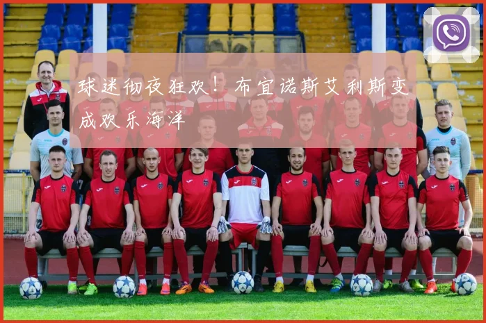球迷彻夜狂欢！布宜诺斯艾利斯变成欢乐海洋