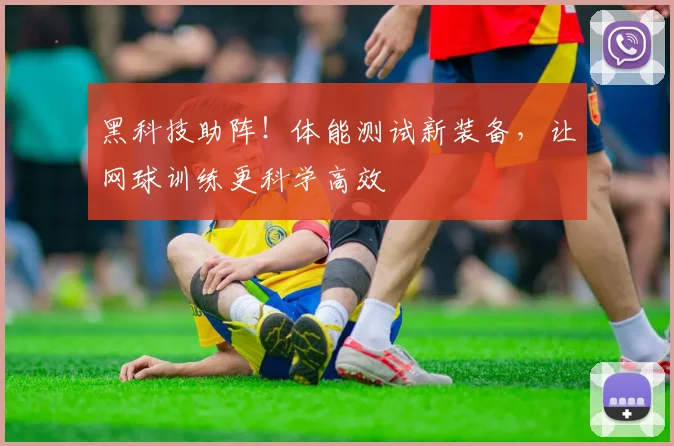 黑科技助阵!体能测试新装备,让网球训练更科学高效