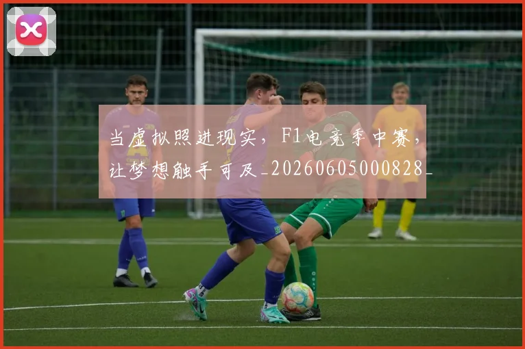 当虚拟照进现实，F1电竞季中赛，让梦想触手可及_20260605000828_20260707152900