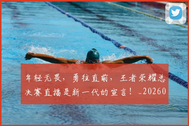 年轻无畏，勇往直前，王者荣耀总决赛直播是新一代的宣言！_20260604221852