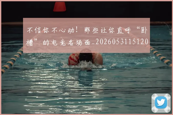 不信你不心动！那些让你直呼“卧槽”的电竞名场面_20260531151205