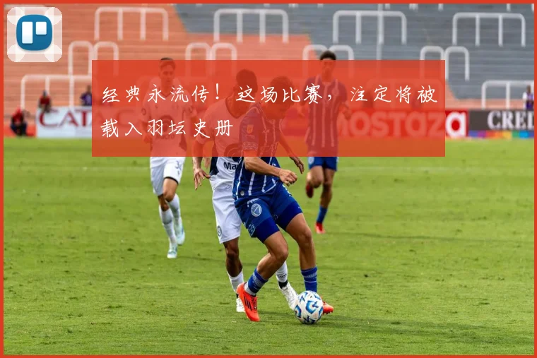 经典永流传！这场比赛，注定将被载入羽坛史册