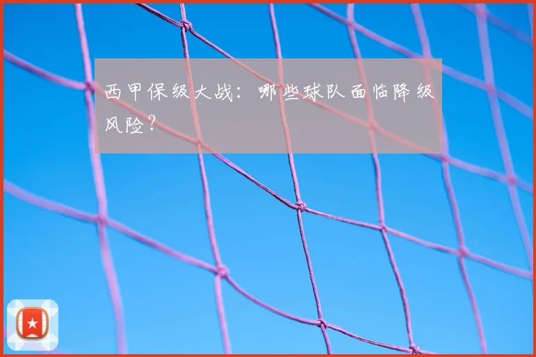 西甲保级大战：哪些球队面临降级风险？