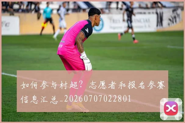如何参与村超？志愿者和报名参赛信息汇总_20260707022801