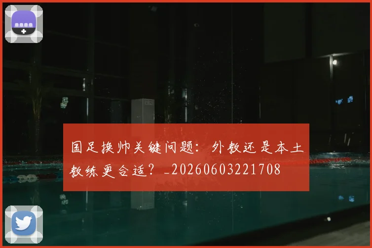 国足换帅关键问题:外教还是本土教练更合适?_20260603221708