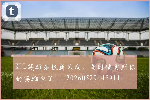 KPL英雄排位新风向，是时候更新你的英雄池了！_20260529145911