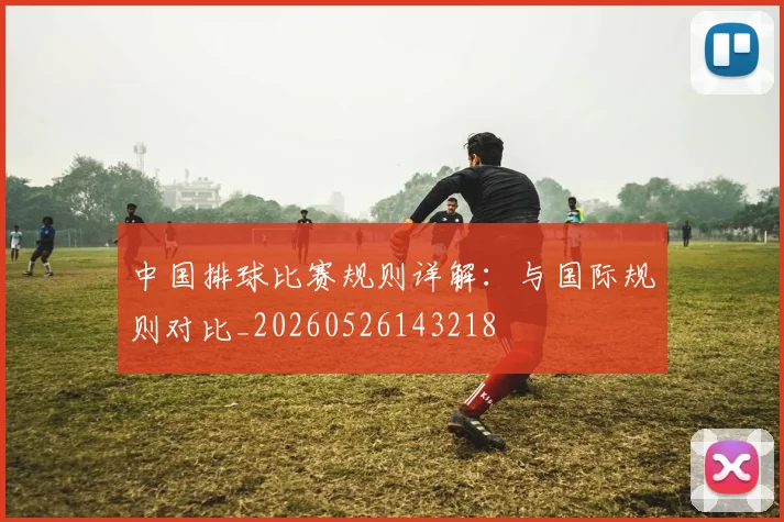 中国排球比赛规则详解：与国际规则对比_20260526143218