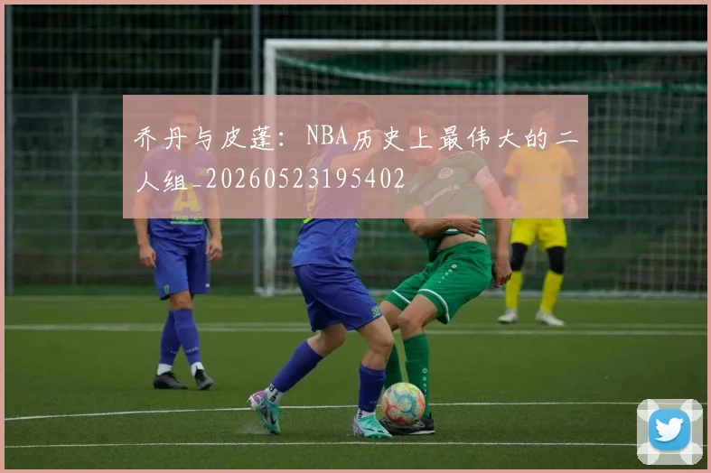 乔丹与皮蓬:NBA历史上最伟大的二人组_20260523195402