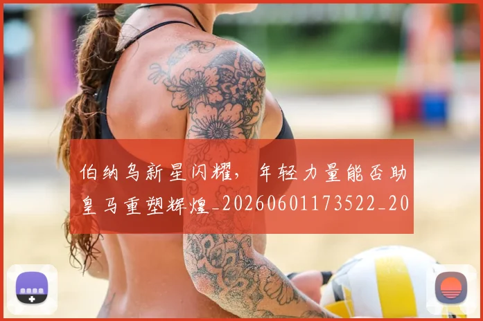 伯纳乌新星闪耀,年轻力量能否助皇马重塑辉煌_20260601173522_20260704170249