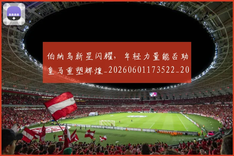 伯纳乌新星闪耀，年轻力量能否助皇马重塑辉煌_20260601173522_20260704170249