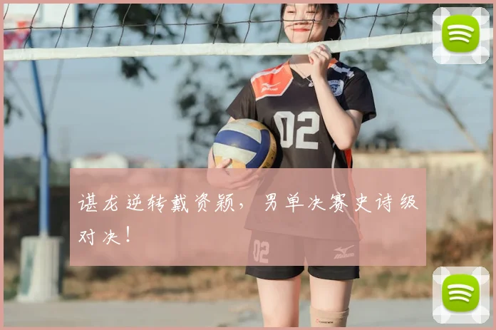 谌龙逆转戴资颖，男单决赛史诗级对决！