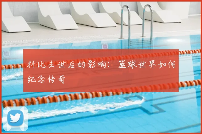 科比去世后的影响：篮球世界如何纪念传奇