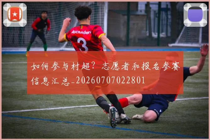如何参与村超?志愿者和报名参赛信息汇总_20260707022801