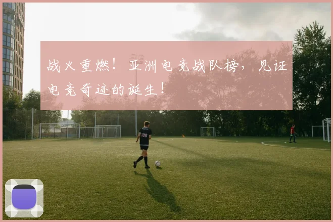 战火重燃!亚洲电竞战队榜,见证电竞奇迹的诞生!